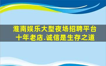 淮南娱乐大型夜场招聘平台十年老店.诚信是生存之道